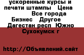 ускоренные курсы и печати,штампы › Цена ­ 3 000 - Все города Бизнес » Другое   . Дагестан респ.,Южно-Сухокумск г.